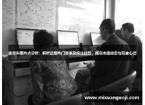 体育彩票热点分析：解析近期热门赛事及投注趋势，揭示市场动态与玩家心态