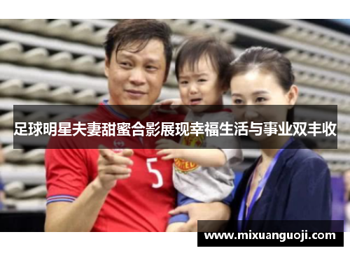 足球明星夫妻甜蜜合影展现幸福生活与事业双丰收