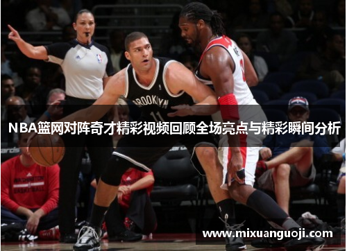 NBA篮网对阵奇才精彩视频回顾全场亮点与精彩瞬间分析