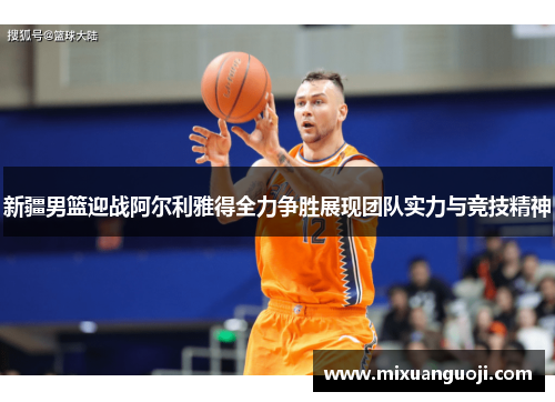 新疆男篮迎战阿尔利雅得全力争胜展现团队实力与竞技精神
