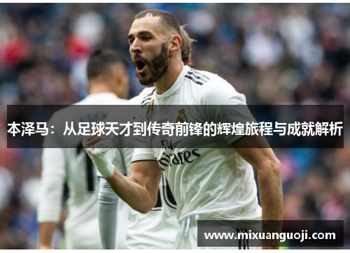 本泽马：从足球天才到传奇前锋的辉煌旅程与成就解析