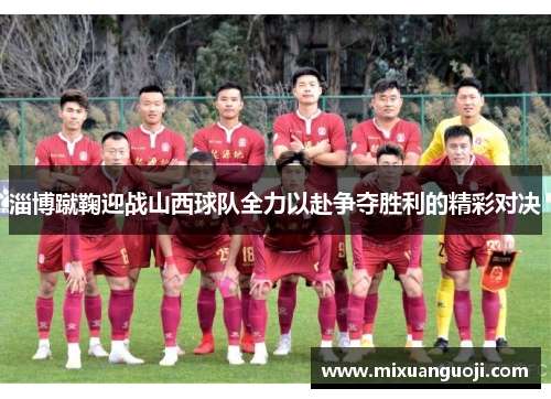 淄博蹴鞠迎战山西球队全力以赴争夺胜利的精彩对决
