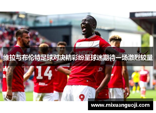 维拉与布伦特足球对决精彩纷呈球迷期待一场激烈较量