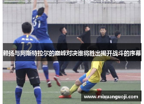 赖扬与阿斯特拉尔的巅峰对决谁将胜出揭开战斗的序幕